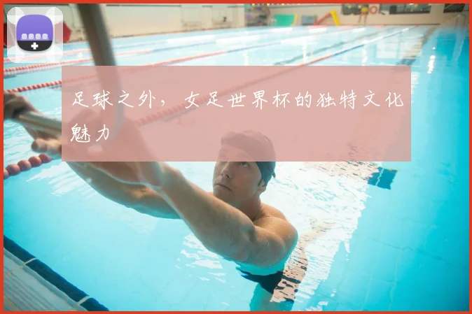 足球之外,女足世界杯的独特文化魅力