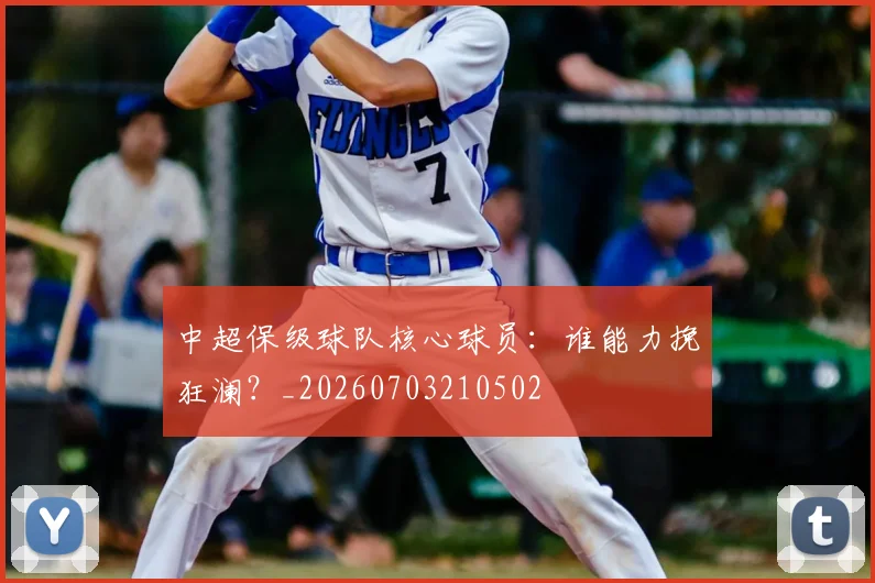 中超保级球队核心球员:谁能力挽狂澜?_20260703210502