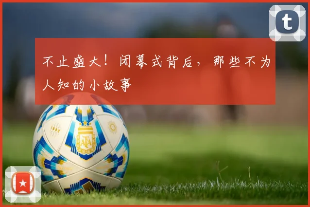 不止盛大!闭幕式背后,那些不为人知的小故事