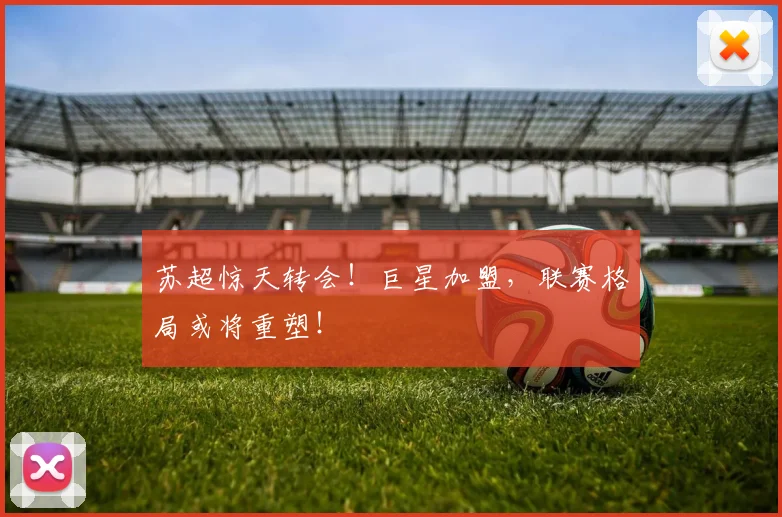苏超惊天转会!巨星加盟,联赛格局或将重塑!