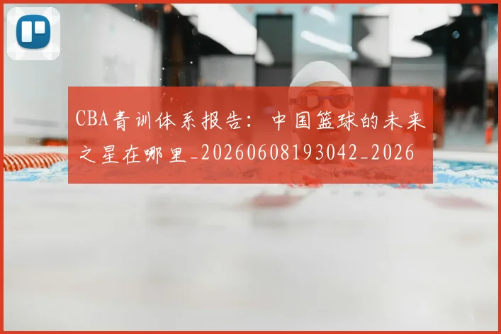 CBA青训体系报告:中国篮球的未来之星在哪里_20260608193042_20260702041056