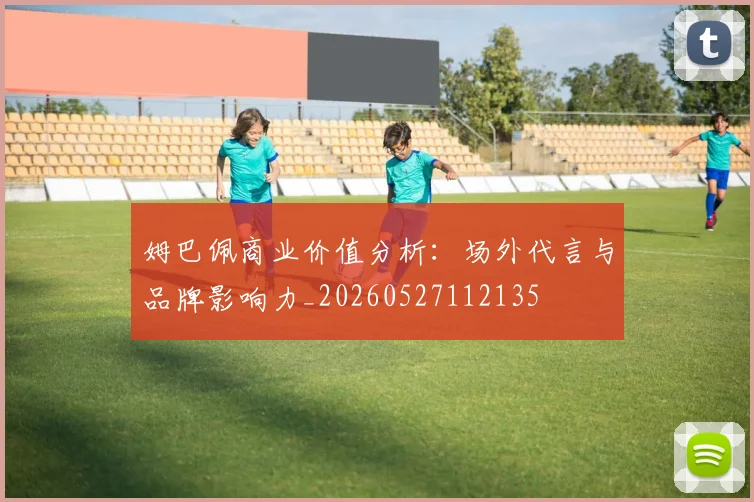 姆巴佩商业价值分析：场外代言与品牌影响力_20260527112135