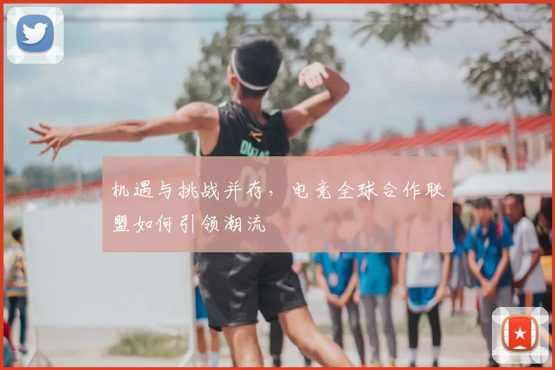机遇与挑战并存,电竞全球合作联盟如何引领潮流