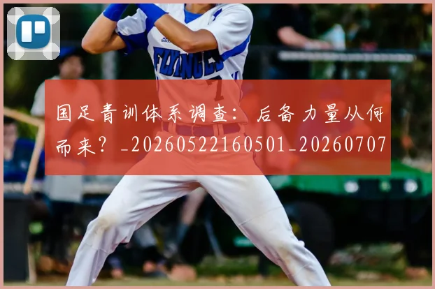 国足青训体系调查：后备力量从何而来？_20260522160501_20260707015912