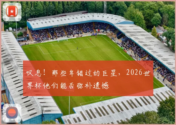 叹息!那些年错过的巨星,2026世界杯他们能否弥补遗憾