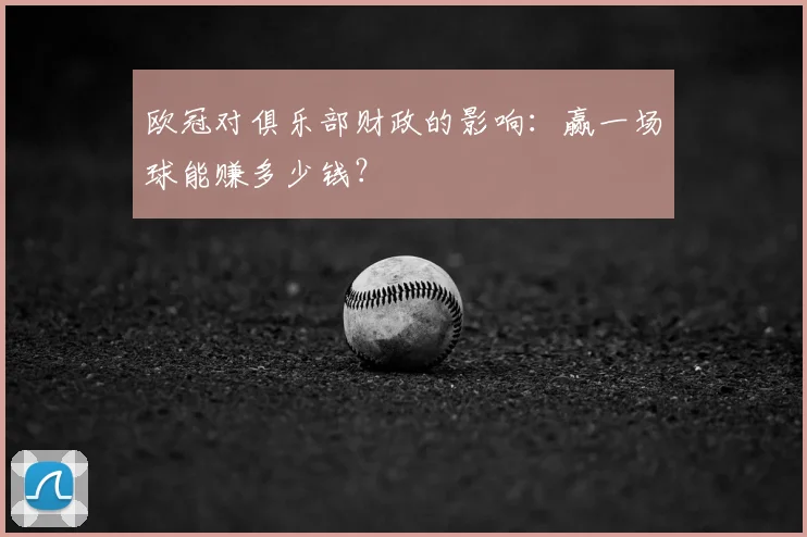 欧冠对俱乐部财政的影响:赢一场球能赚多少钱?