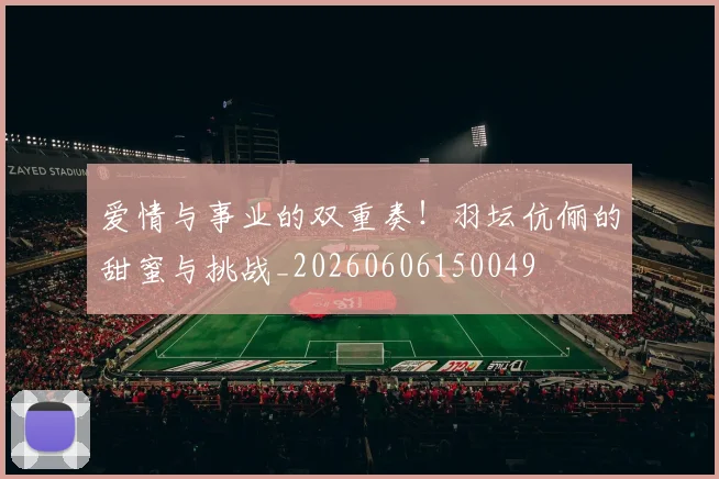 爱情与事业的双重奏!羽坛伉俪的甜蜜与挑战_20260606150049