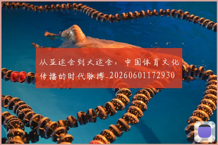 从亚运会到大运会,中国体育文化传播的时代脉搏_20260601172930