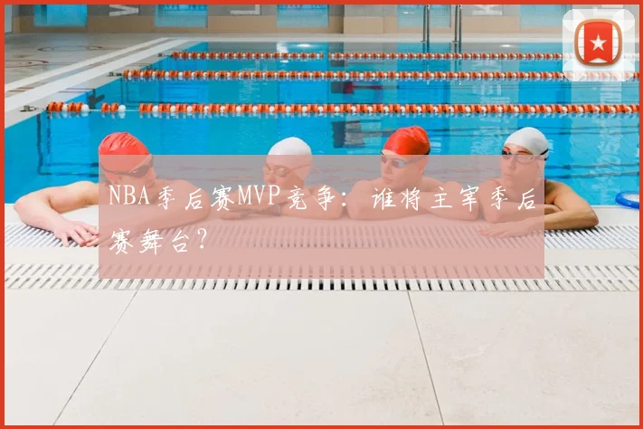 NBA季后赛MVP竞争:谁将主宰季后赛舞台?