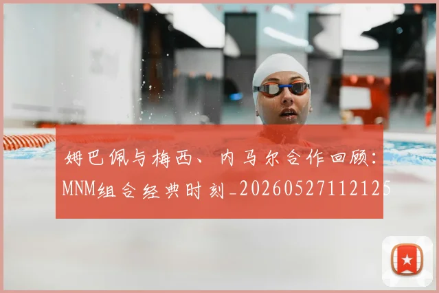 姆巴佩与梅西、内马尔合作回顾:MNM组合经典时刻_20260527112125