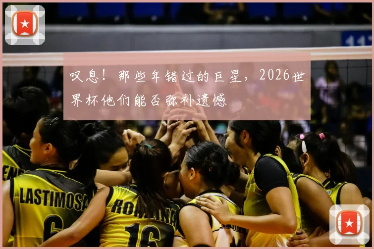 叹息!那些年错过的巨星,2026世界杯他们能否弥补遗憾