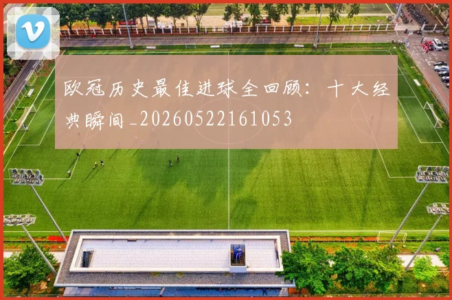欧冠历史最佳进球全回顾:十大经典瞬间_20260522161053