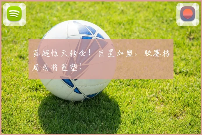 苏超惊天转会!巨星加盟,联赛格局或将重塑!