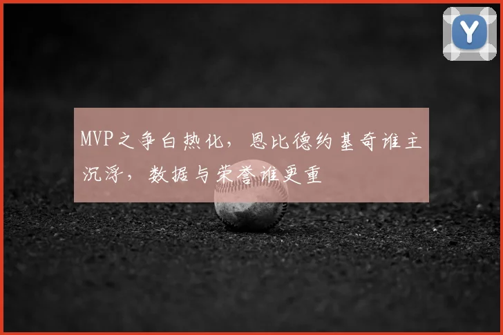 MVP之争白热化,恩比德约基奇谁主沉浮,数据与荣誉谁更重