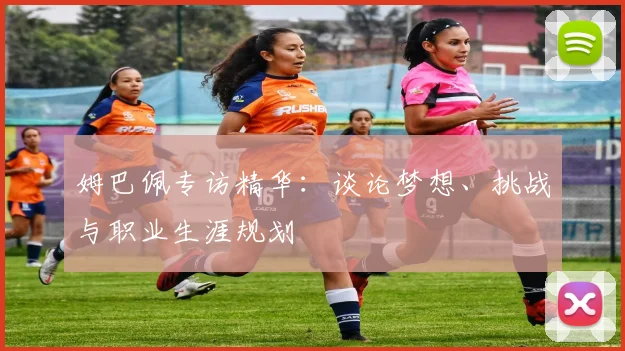 姆巴佩专访精华:谈论梦想、挑战与职业生涯规划