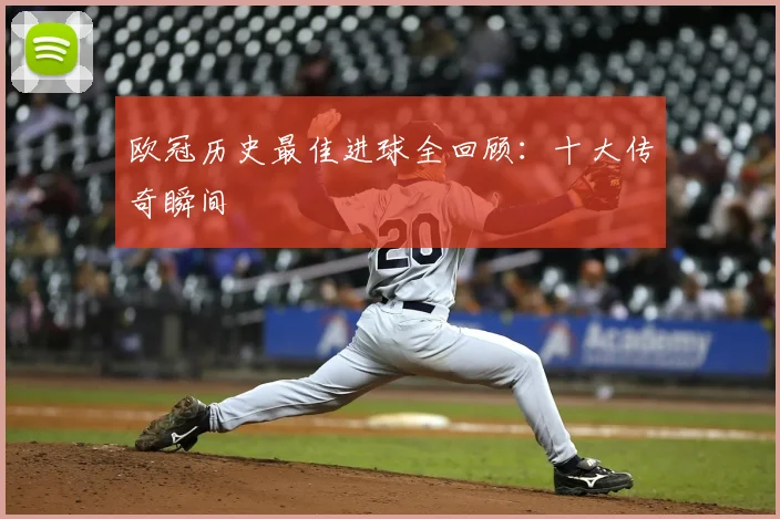 欧冠历史最佳进球全回顾：十大传奇瞬间