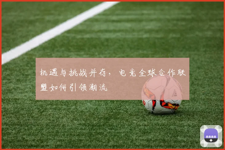 机遇与挑战并存,电竞全球合作联盟如何引领潮流
