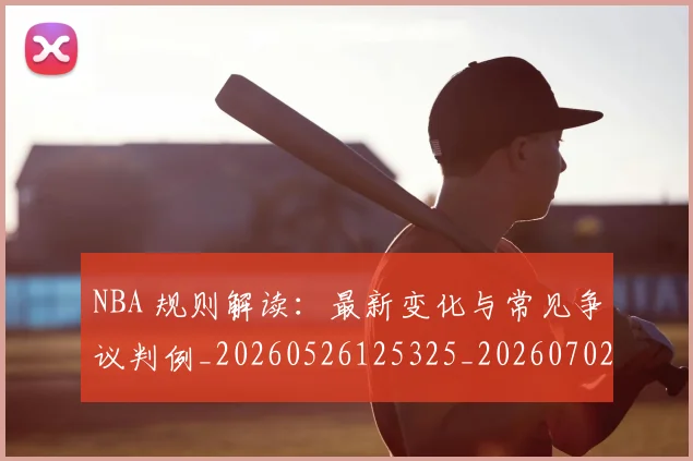 NBA 规则解读:最新变化与常见争议判例_20260526125325_20260702044830