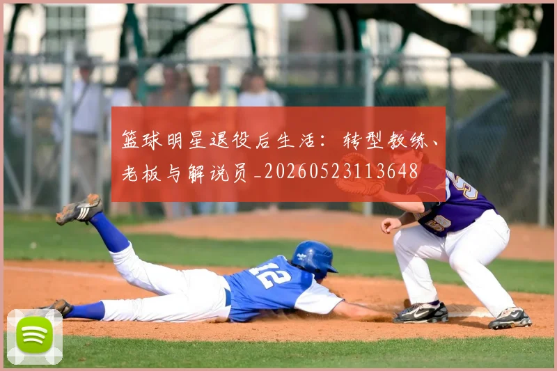 篮球明星退役后生活：转型教练、老板与解说员_20260523113648