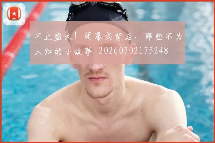 不止盛大!闭幕式背后,那些不为人知的小故事_20260702175248