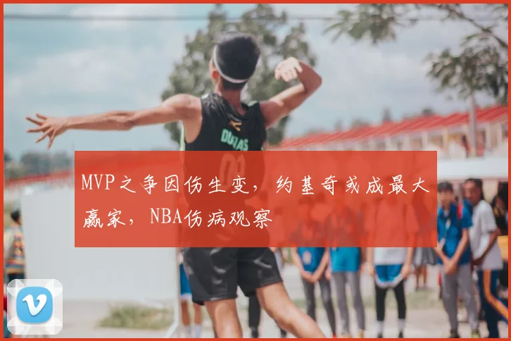 MVP之争因伤生变,约基奇或成最大赢家,NBA伤病观察