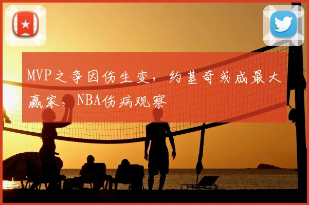 MVP之争因伤生变,约基奇或成最大赢家,NBA伤病观察