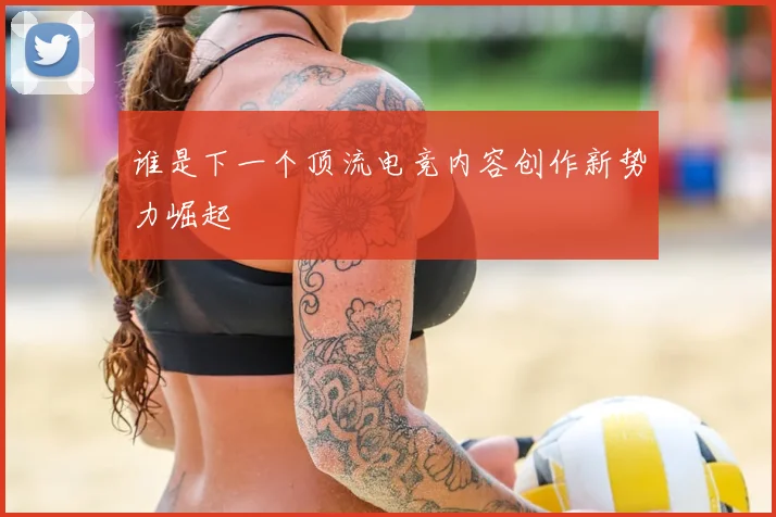 谁是下一个顶流电竞内容创作新势力崛起