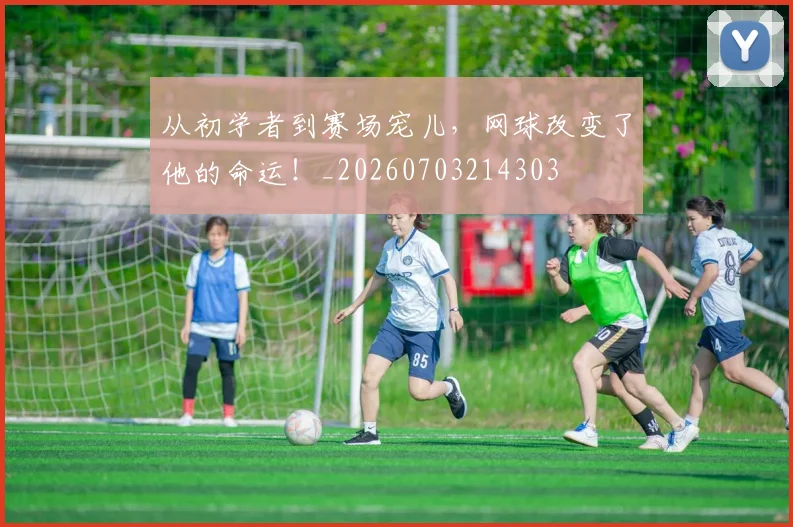从初学者到赛场宠儿,网球改变了他的命运!_20260703214303