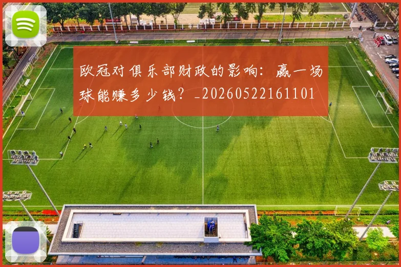 欧冠对俱乐部财政的影响:赢一场球能赚多少钱?_20260522161101