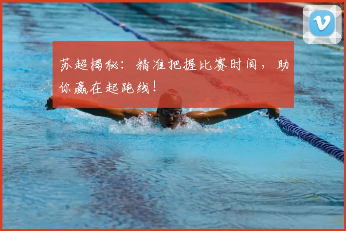 苏超揭秘:精准把握比赛时间,助你赢在起跑线!
