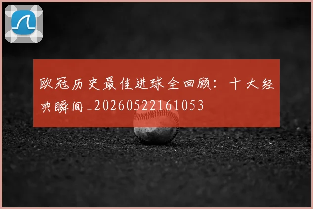 欧冠历史最佳进球全回顾：十大经典瞬间_20260522161053