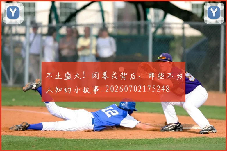 不止盛大!闭幕式背后,那些不为人知的小故事_20260702175248