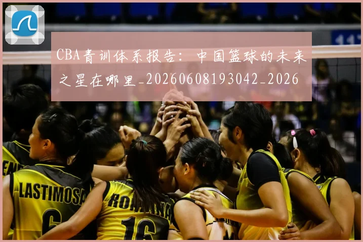 CBA青训体系报告：中国篮球的未来之星在哪里_20260608193042_20260702041056